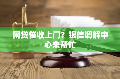 网贷催收上门？银信调解中心来帮忙