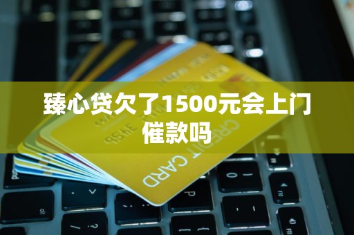 臻心贷欠了1500元会上门催款吗