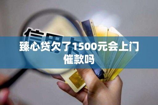 臻心贷欠了1500元会上门催款吗