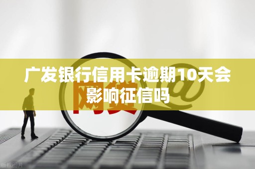 广发银行信用卡逾期10天会影响征信吗
