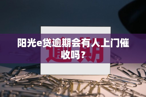 阳光e贷逾期会有人上门催收吗?