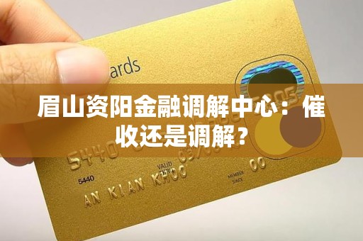 眉山资阳金融调解中心:催收还是调解?