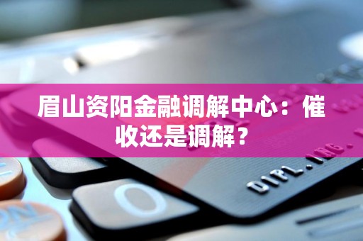眉山资阳金融调解中心:催收还是调解?