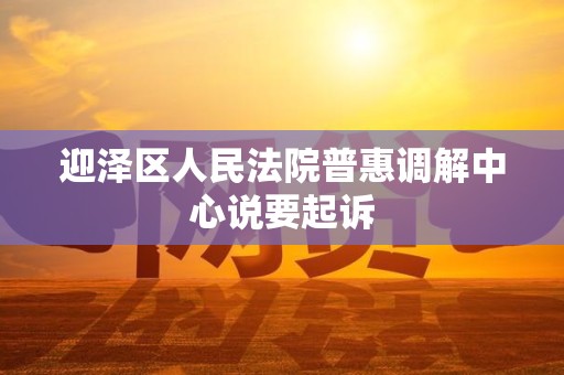 迎泽区人民法院普惠调解中心说要起诉