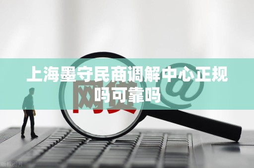 上海墨守民商调解中心正规吗可靠吗