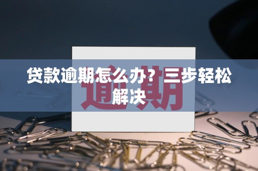 贷款逾期怎么办？三步轻松解决