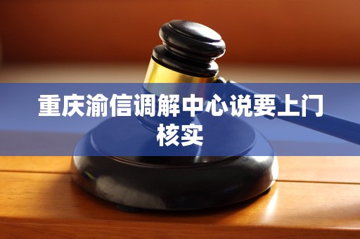 重庆渝信调解中心说要上门核实