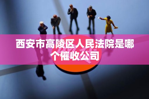 西安市高陵区人民法院是哪个催收公司