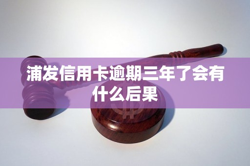 浦发信用卡逾期三年了会有什么后果