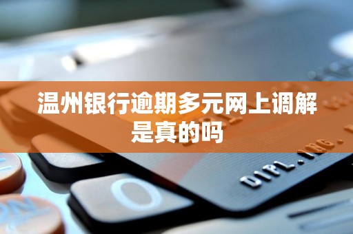 温州银行逾期多元网上调解是真的吗