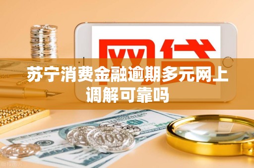 苏宁消费金融逾期多元网上调解可靠吗