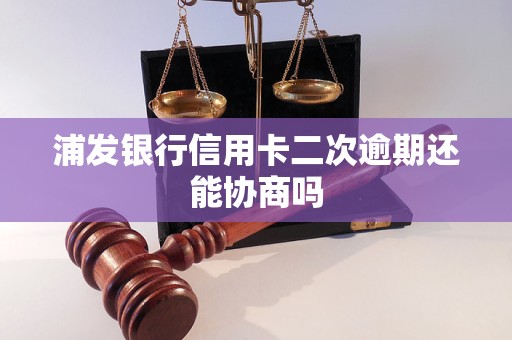 浦发银行信用卡二次逾期还能协商吗