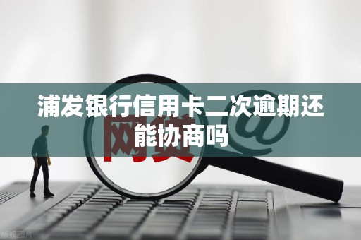 浦发银行信用卡二次逾期还能协商吗
