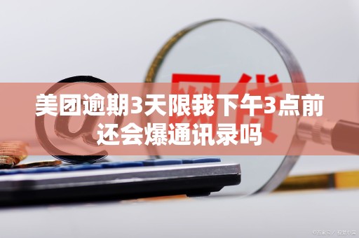 美团逾期3天限我下午3点前还会爆通讯录吗