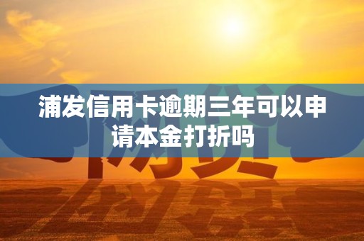浦发信用卡逾期三年可以申请本金打折吗