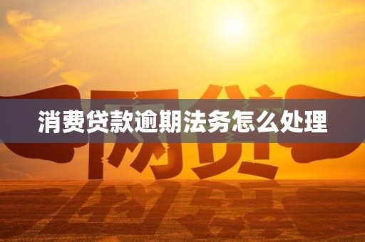 消费贷款逾期法务怎么处理