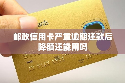 邮政信用卡严重逾期还款后降额还能用吗
