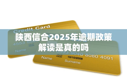 陕西信合2025年逾期政策解读是真的吗