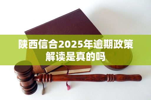 陕西信合2025年逾期政策解读是真的吗