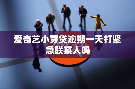 爱奇艺小芽贷逾期一天打紧急联系人吗