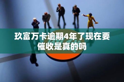 玖富万卡逾期4年了现在要催收是真的吗