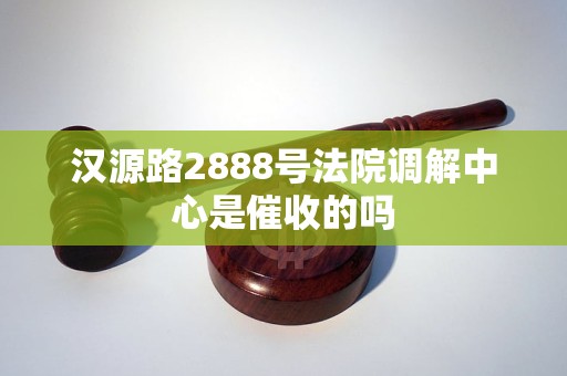 详细阅读:汉源路2888号法院调解中心是催收的吗 汉源路2888号法院调解中心是催收的吗