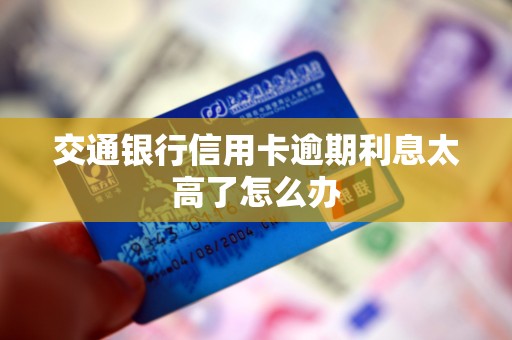 详细阅读:交通银行信用卡逾期利息太高了怎么办 交通银行信用卡逾期利息太高了怎么办