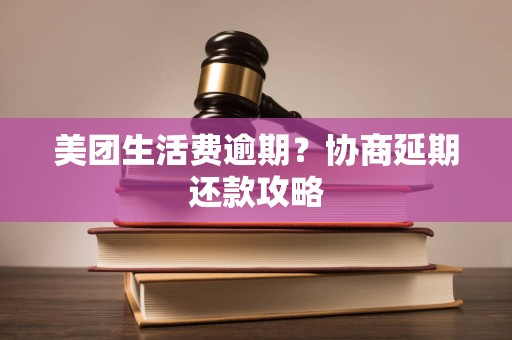美团生活费逾期？协商延期还款攻略