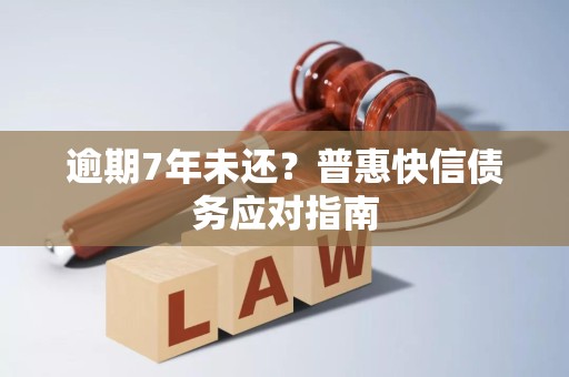 逾期7年未还？普惠快信债务应对指南