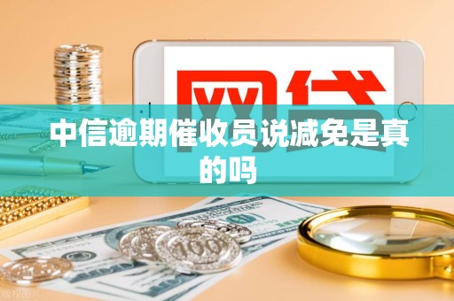 中信逾期催收员说减免是真的吗