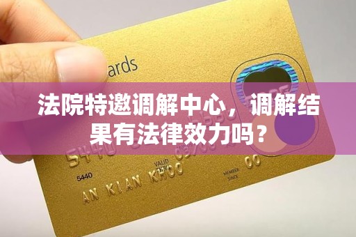 法院特邀调解中心，调解结果有法律效力吗？