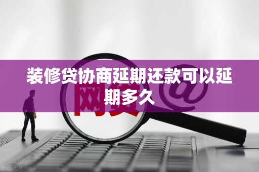 装修贷协商延期还款可以延期多久