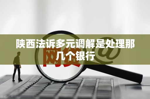 陕西法诉多元调解是处理那几个银行