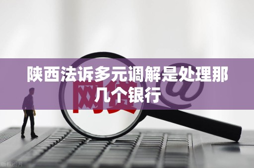 陕西法诉多元调解是处理那几个银行