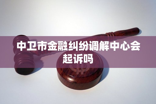 中卫市金融纠纷调解中心会起诉吗