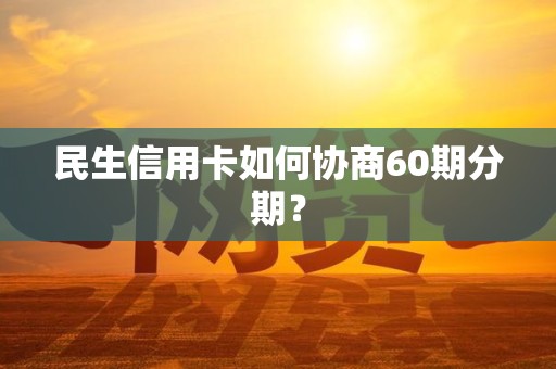 民生信用卡如何协商60期分期？