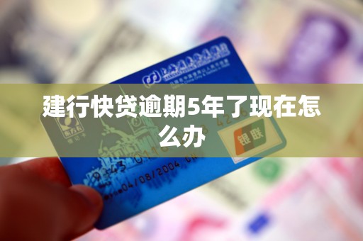 建行快贷逾期5年了现在怎么办