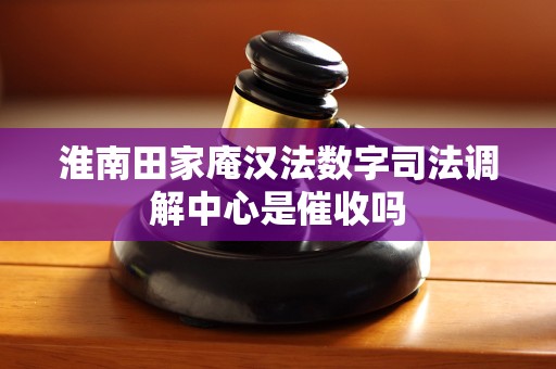 淮南田家庵汉法数字司法调解中心是催收吗