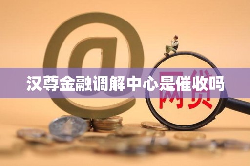 汉尊金融调解中心是催收吗