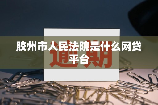 胶州市人民法院是什么网贷平台