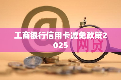 工商银行信用卡减免政策2025