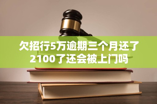 欠招行5万逾期三个月还了2100了还会被上门吗