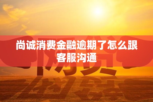 尚诚消费金融逾期了怎么跟客服沟通