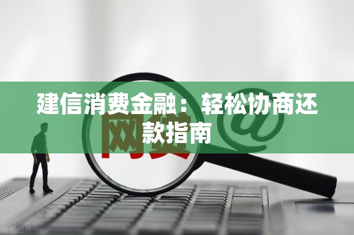 建信消费金融:轻松协商还款指南