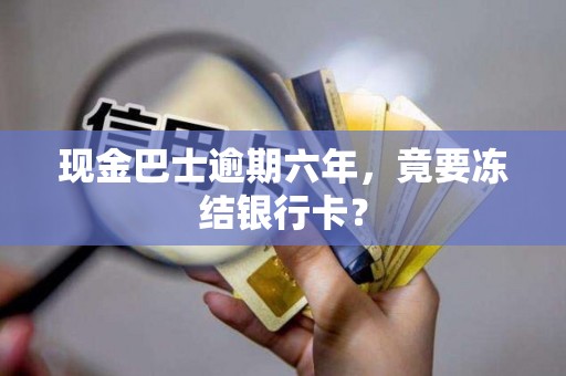 现金巴士逾期六年，竟要冻结银行卡？