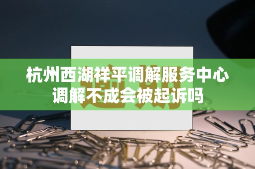详细阅读:杭州西湖祥平调解服务中心调解不成会被起诉吗 杭州西湖祥平调解服务中心调解不成会被起诉吗