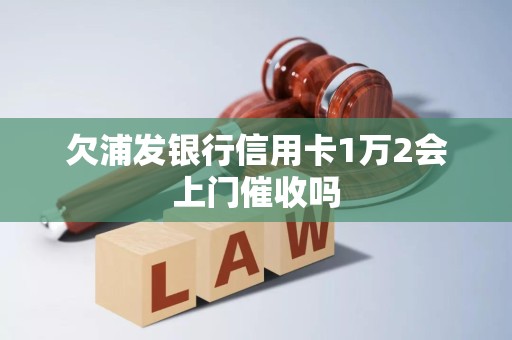 详细阅读:欠浦发银行信用卡1万2会上门催收吗 欠浦发银行信用卡1万2会上门催收吗