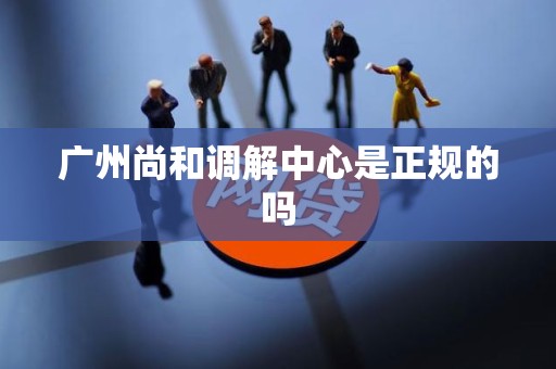 详细阅读:广州尚和调解中心是正规的吗 广州尚和调解中心是正规的吗