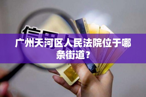 详细阅读:广州天河区人民法院位于哪条街道? 广州天河区人民法院位于哪条街道?