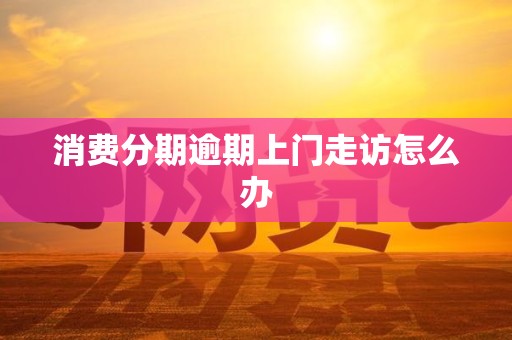 详细阅读:消费分期逾期上门走访怎么办 消费分期逾期上门走访怎么办